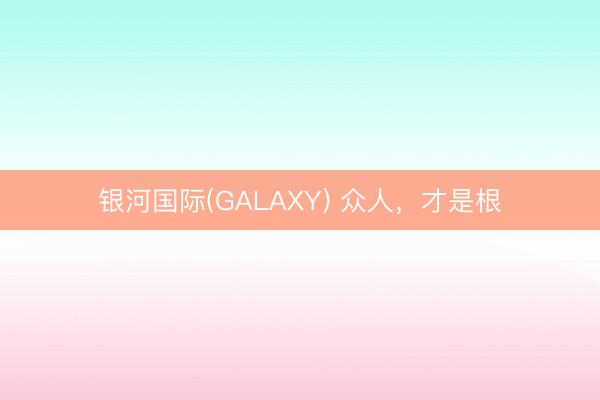 银河国际(GALAXY) 众人，才是根