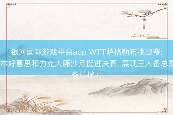 银河国际游戏平台app WTT萨格勒布挑战赛: 张本好意思和力克大藤沙月挺进决赛， 展现王人备总揽力