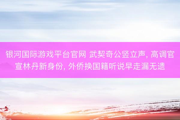 银河国际游戏平台官网 武契奇公竖立声， 高调官宣林丹新身份， 外侨换国籍听说早走漏无遗
