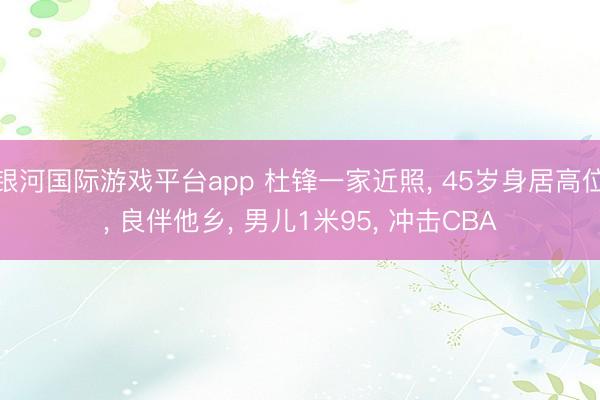 银河国际游戏平台app 杜锋一家近照， 45岁身居高位， 良伴他乡， 男儿1米95， 冲击CBA