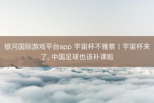 银河国际游戏平台app 宇宙杯不雅察丨宇宙杯来了， 中国足球也该补课啦