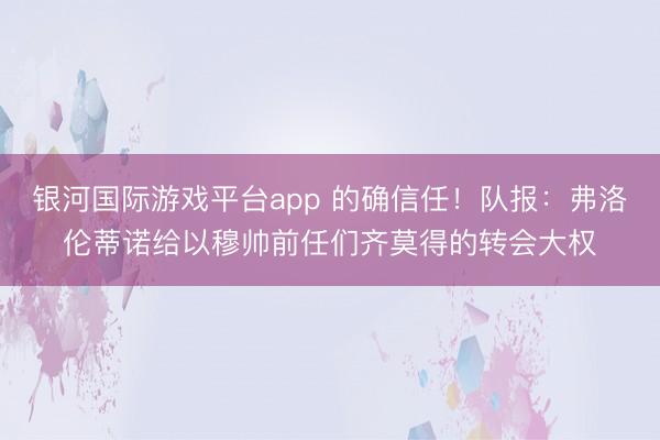 银河国际游戏平台app 的确信任！队报：弗洛伦蒂诺给以穆帅前任们齐莫得的转会大权