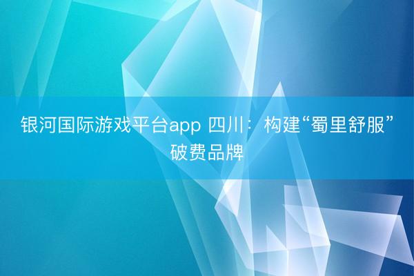 银河国际游戏平台app 四川：构建“蜀里舒服”破费品牌