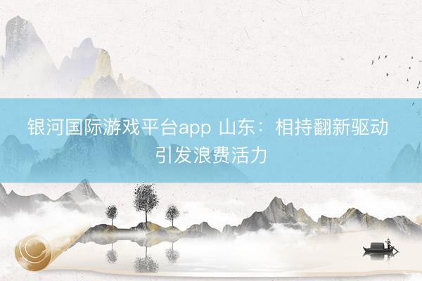 银河国际游戏平台app 山东：相持翻新驱动 引发浪费活力