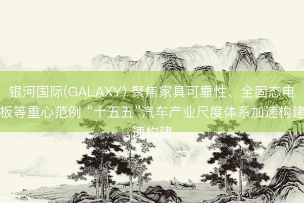 银河国际(GALAXY) 聚焦家具可靠性、全固态电板等重心范例 “十五五”汽车产业尺度体系加速构建