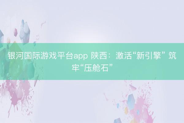银河国际游戏平台app 陕西:激活“新引擎” 筑牢“压舱石”