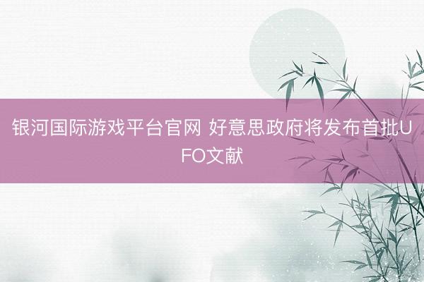 银河国际游戏平台官网 好意思政府将发布首批UFO文献