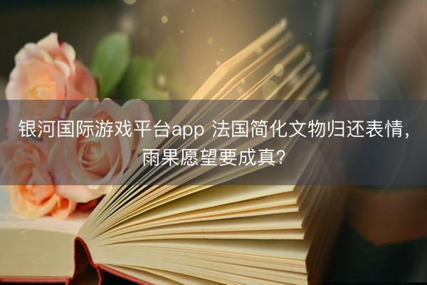 银河国际游戏平台app 法国简化文物归还表情，雨果愿望要成真？