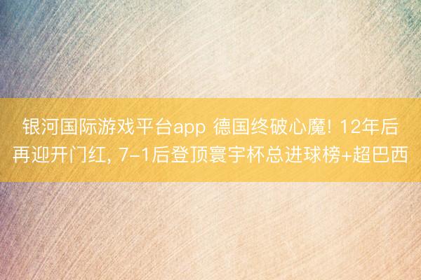 银河国际游戏平台app 德国终破心魔! 12年后再迎开门红， 7-1后登顶寰宇杯总进球榜+超巴西
