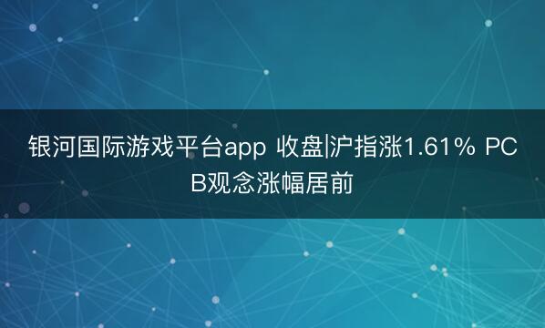 银河国际游戏平台app 收盘|沪指涨1.61% PCB观念涨幅居前