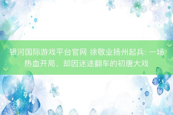 银河国际游戏平台官网 徐敬业扬州起兵: 一场热血开局、却因迷途翻车的初唐大戏