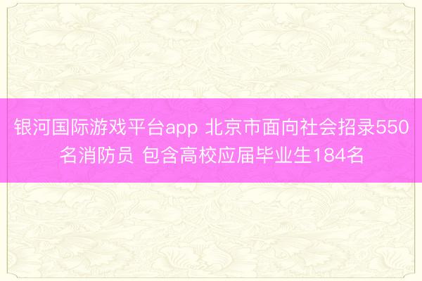 银河国际游戏平台app 北京市面向社会招录550名消防员 包含高校应届毕业生184名