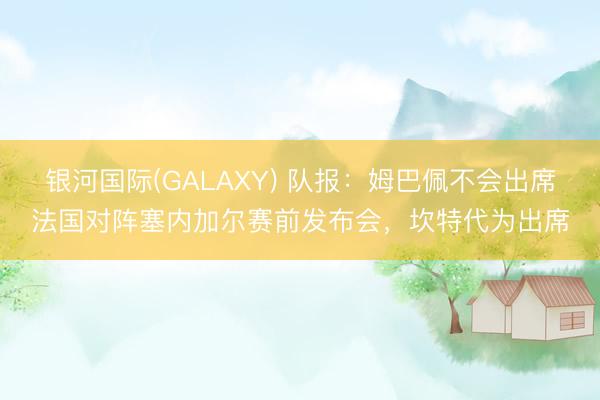 银河国际(GALAXY) 队报：姆巴佩不会出席法国对阵塞内加尔赛前发布会，坎特代为出席