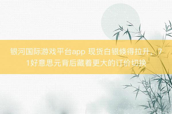 银河国际游戏平台app 现货白银倏得拉升，71好意思元背后藏着更大的订价切换