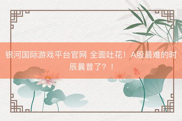 银河国际游戏平台官网 全面吐花！A股最难的时辰曩昔了？！