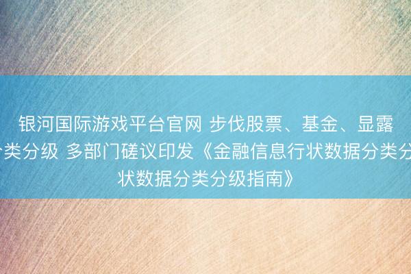 银河国际游戏平台官网 步伐股票、基金、显露等数据分类分级 多部门磋议印发《金融信息行状数据分类分级指南》
