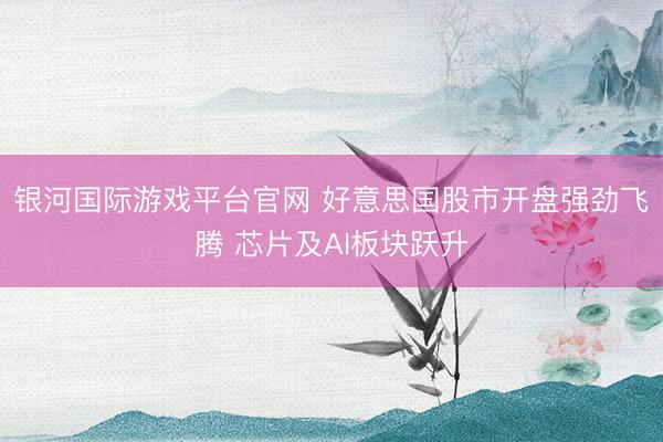 银河国际游戏平台官网 好意思国股市开盘强劲飞腾 芯片及AI板块跃升