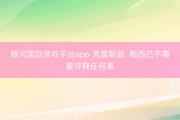 银河国际游戏平台app 克雷斯波: 梅西已不需要评释任何事