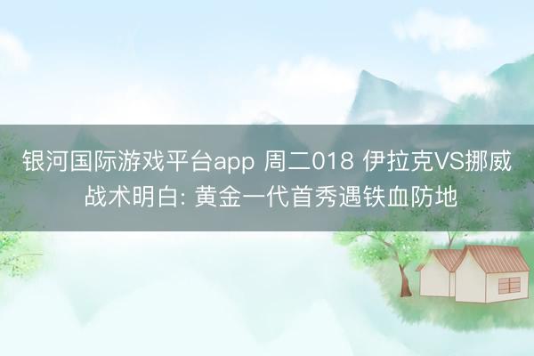 银河国际游戏平台app 周二018 伊拉克VS挪威 战术明白: 黄金一代首秀遇铁血防地