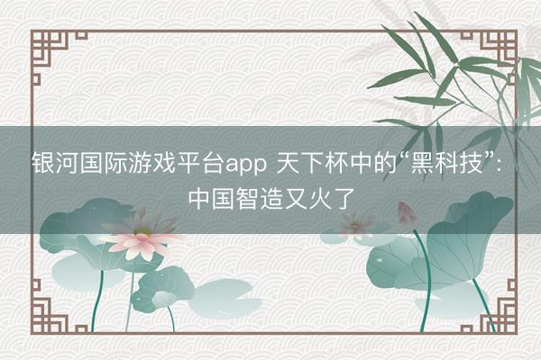 银河国际游戏平台app 天下杯中的“黑科技”: 中国智造又火了