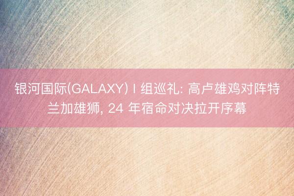 银河国际(GALAXY) I 组巡礼: 高卢雄鸡对阵特兰加雄狮， 24 年宿命对决拉开序幕