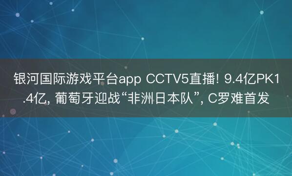 银河国际游戏平台app CCTV5直播! 9.4亿PK1.4亿， 葡萄牙迎战“非洲日本队”， C罗难首发