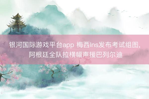 银河国际游戏平台app 梅西Ins发布考试组图， 阿根廷全队拉横幅声援巴列尔迪