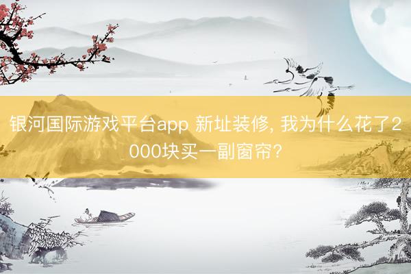 银河国际游戏平台app 新址装修, 我为什么花了2000块买一副窗帘?