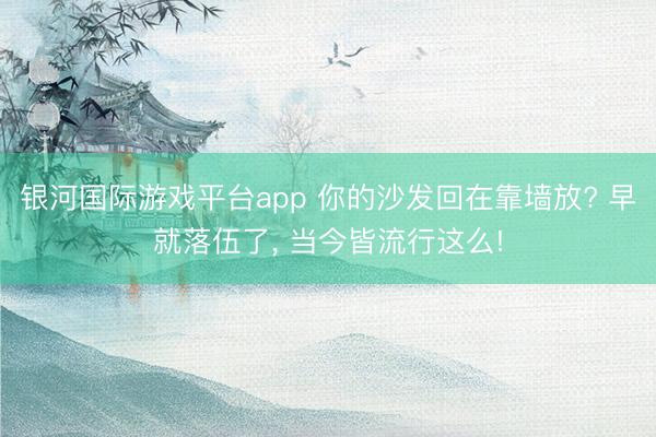 银河国际游戏平台app 你的沙发回在靠墙放? 早就落伍了，<a href=