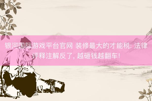 银河国际游戏平台官网 装修最大的才能税: 法律评释注解反了， 越砸钱越翻车!
