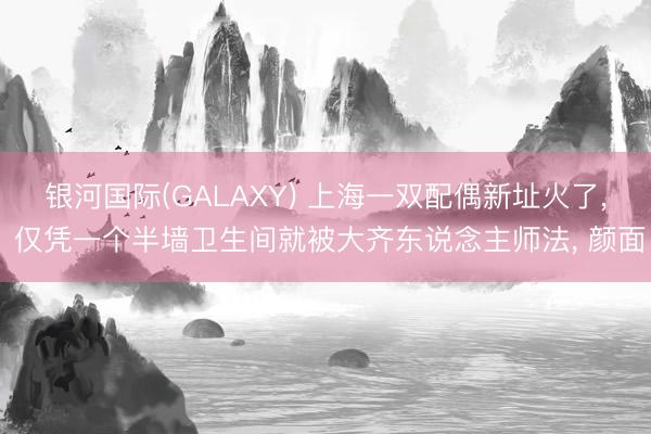 银河国际(GALAXY) 上海一双配偶新址火了， 仅凭一个半墙卫生间就被大齐东说念主师法，<a href=