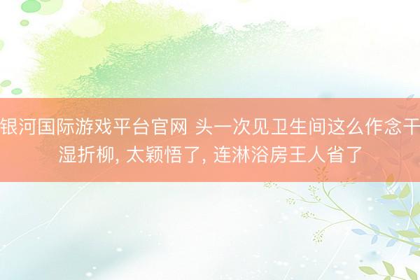 银河国际游戏平台官网 头一次见卫生间这么作念干湿折柳， 太颖悟了，<a href=