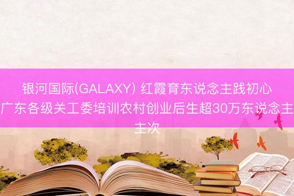 银河国际(GALAXY) 红霞育东说念主践初心!广东各级关工委培训农村创业后生超30万东说念主次