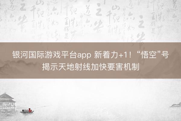 银河国际游戏平台app 新着力+1！“悟空”号揭示天地射线加快要害机制