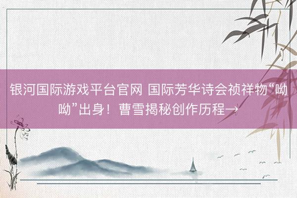 银河国际游戏平台官网 国际芳华诗会祯祥物“呦呦”出身！曹雪揭秘创作历程→
