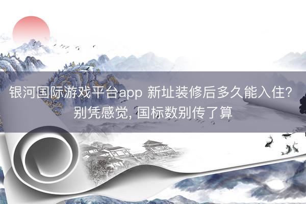 银河国际游戏平台app 新址装修后多久能入住? 别凭感觉， 国标数别传了算