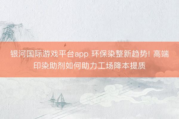 银河国际游戏平台app 环保染整新趋势! 高端印染助剂如何助力工场降本提质