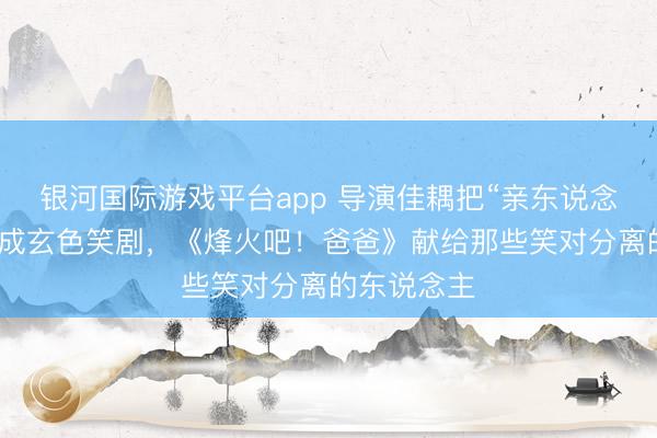 银河国际游戏平台app 导演佳耦把“亲东说念主离世”写成玄色笑剧，《烽火吧！爸爸》献给那些笑对分离的东说念主