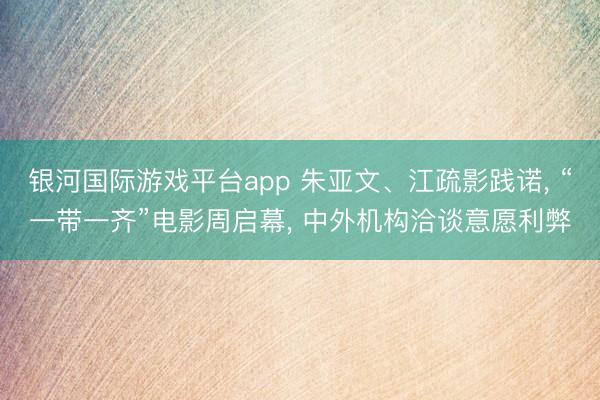 银河国际游戏平台app 朱亚文、江疏影践诺， “一带一齐”电影周启幕， 中外机构洽谈意愿利弊