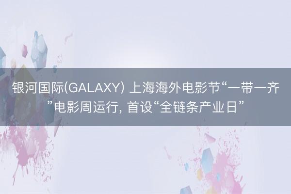 银河国际(GALAXY) 上海海外电影节“一带一齐”电影周运行， 首设“全链条产业日”