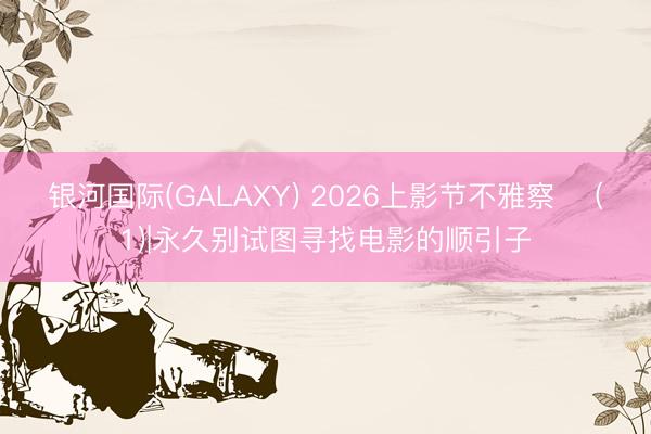 银河国际(GALAXY) 2026上影节不雅察 ‌(1)|永久别试图寻找电影的顺引子