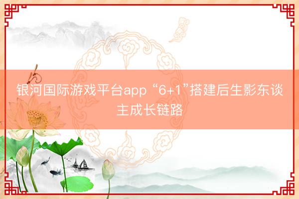 银河国际游戏平台app “6+1”搭建后生影东谈主成长链路