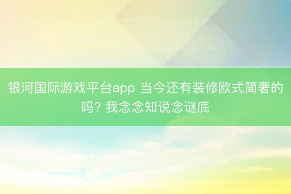 银河国际游戏平台app 当今还有装修欧式简奢的吗? 我念念知说念谜底