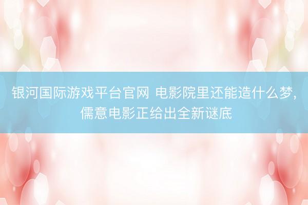 银河国际游戏平台官网 电影院里还能造什么梦， 儒意电影正给出全新谜底