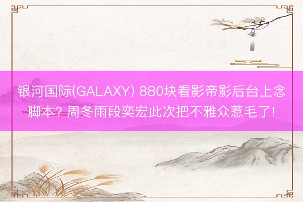 银河国际(GALAXY) 880块看影帝影后台上念脚本? 周冬雨段奕宏此次把不雅众惹毛了!