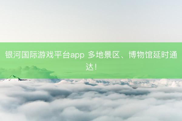 银河国际游戏平台app 多地景区、博物馆延时通达！
