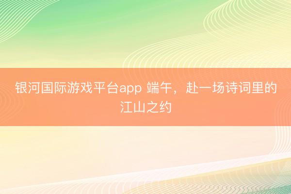 银河国际游戏平台app 端午，赴一场诗词里的江山之约