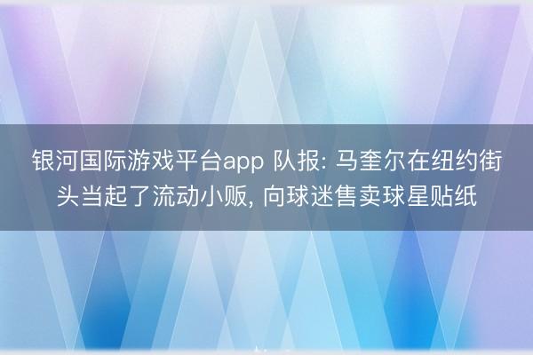 银河国际游戏平台app 队报: 马奎尔在纽约街头当起了流动小贩， 向球迷售卖球星贴纸