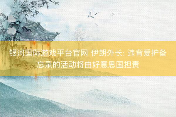 银河国际游戏平台官网 伊朗外长: 违背爱护备忘录的活动将由好意思国担责