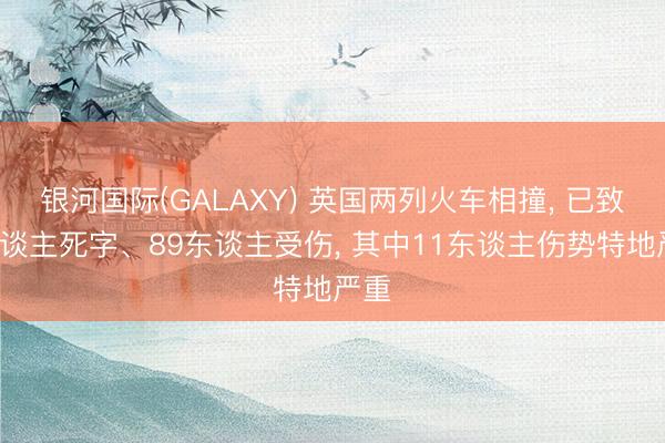 银河国际(GALAXY) 英国两列火车相撞， 已致1东谈主死字、89东谈主受伤， 其中11东谈主伤势特地严重